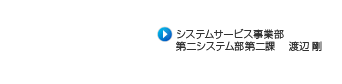 システムサービス事業部　第二システム部第二課　渡辺剛