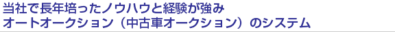 当社で長年培ったノウハウと経験が強みオートオークション（中古車オークション）のシステム