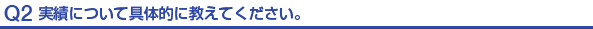Q2.実績について具体的に教えてください。