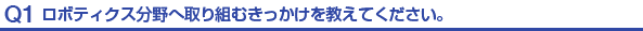 Q1.ロボティクス分野へ取り組むきっかけを教えてください。