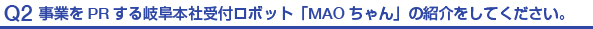Q2.事業をPRする岐阜本社受付ロボット「MAOちゃん」の紹介をしてください。