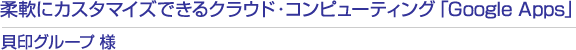 柔軟にカスタマイズできるクラウド・コンピューティング「Google Apps」貝印グループ 様