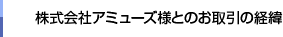 株式会社アミューズ様とのお取引の経緯