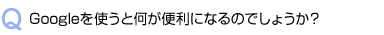 Googleを使うと何が便利になるのでしょうか？