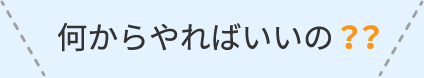 何からやればいいの？？