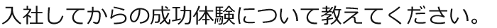 入社してからの成功体験について教えてください。